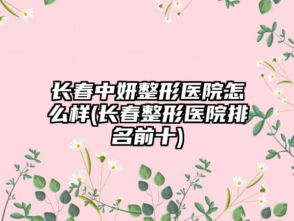 长春中妍整形医院怎么样(长春整形医院排名前十)