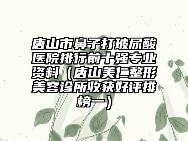 唐山市鼻子打玻尿酸医院排行前十强正规资料（唐山美仁整形美容诊所收获好评排榜一）