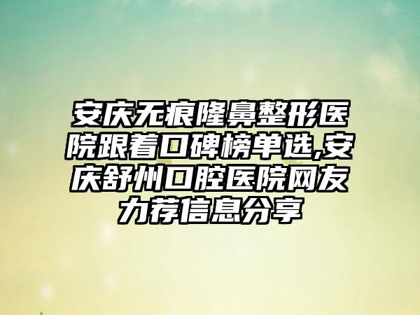 安庆无痕七元医院跟着口碑榜单选,安庆舒州口腔医院网友力荐信息分享