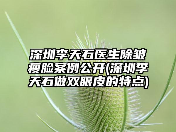 深圳李天石医生除皱瘦脸实例公开(深圳李天石做双眼皮的特点)