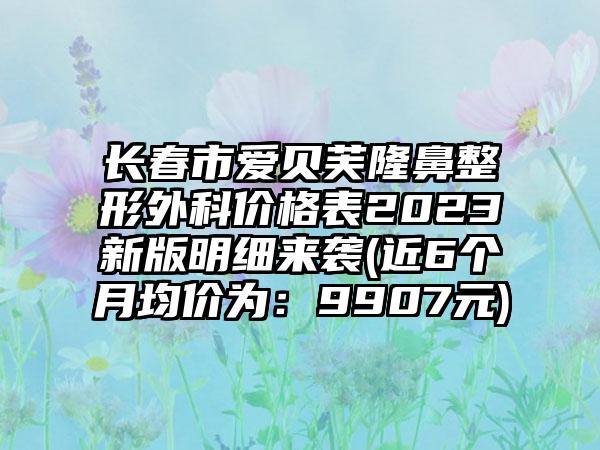 长春市爱贝芙七元外科价格表2023新版明细来袭(近6个月均价为：9907元)