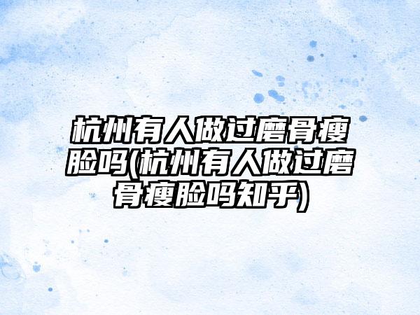 杭州有人做过磨骨瘦脸吗(杭州有人做过磨骨瘦脸吗知乎)