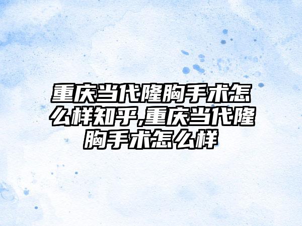 重庆当代隆胸手术怎么样知乎,重庆当代隆胸手术怎么样