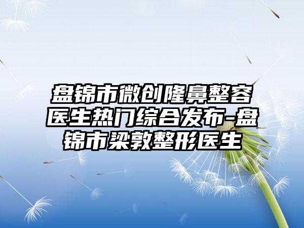 盘锦市微创隆鼻整容医生热门综合发布-盘锦市梁敦整形医生