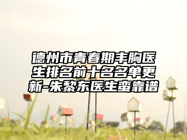 德州市青春期丰胸医生排名前十名名单更新-朱黎东医生蛮靠谱