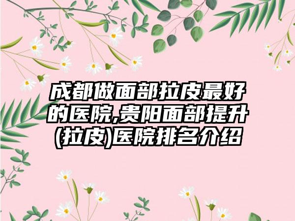 成都做面部拉皮较好的医院,贵阳面部提升(拉皮)医院排名介绍