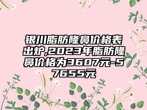 银川脂肪隆鼻价格表出炉,2023年脂肪隆鼻价格为3607元-57655元