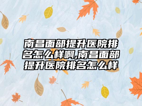 南昌面部提升医院排名怎么样啊,南昌面部提升医院排名怎么样