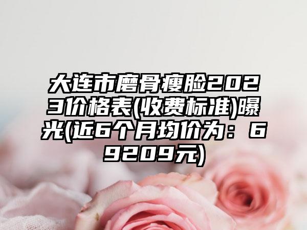 大连市磨骨瘦脸2023价格表(收费标准)曝光(近6个月均价为：69209元)