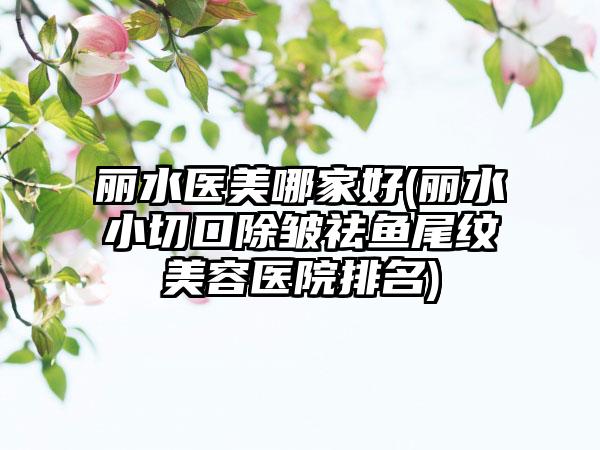 丽水医美哪家好(丽水小切口除皱祛鱼尾纹美容医院排名)