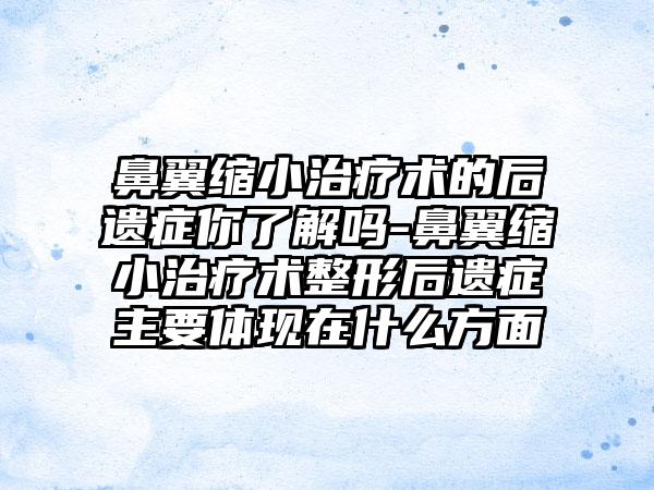 鼻翼缩小治疗术的后遗症你了解吗-鼻翼缩小治疗术整形后遗症主要体现在什么方面