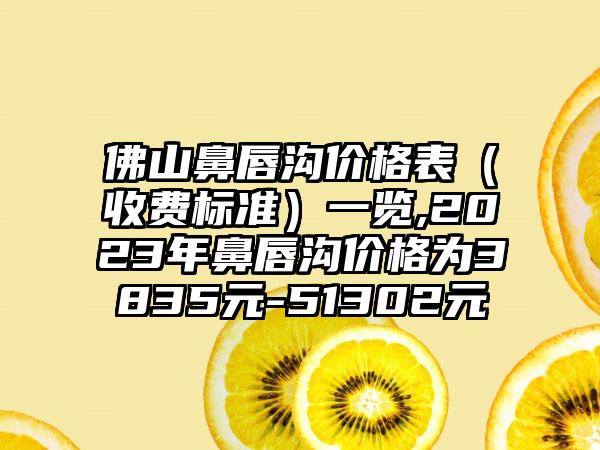 佛山鼻唇沟价格表（收费标准）一览,2023年鼻唇沟价格为3835元-51302元