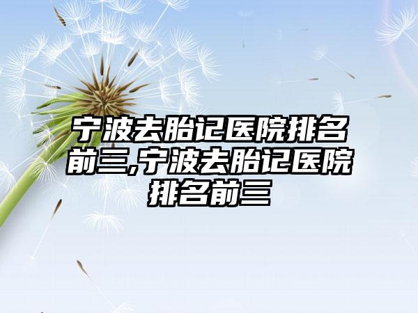 宁波去胎记医院排名前三,宁波去胎记医院排名前三