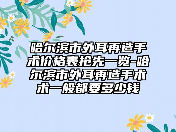 哈尔滨市外耳再造手术价格表抢先一览-哈尔滨市外耳再造手术术一般都要多少钱