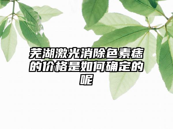 芜湖激光消除色素痣的价格是如何确定的呢