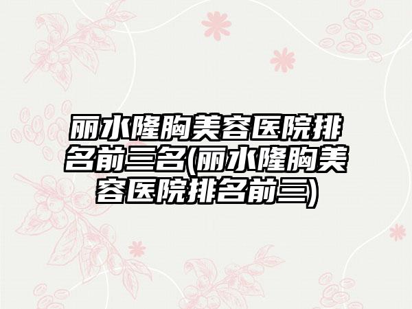 丽水隆胸美容医院排名前三名(丽水隆胸美容医院排名前三)