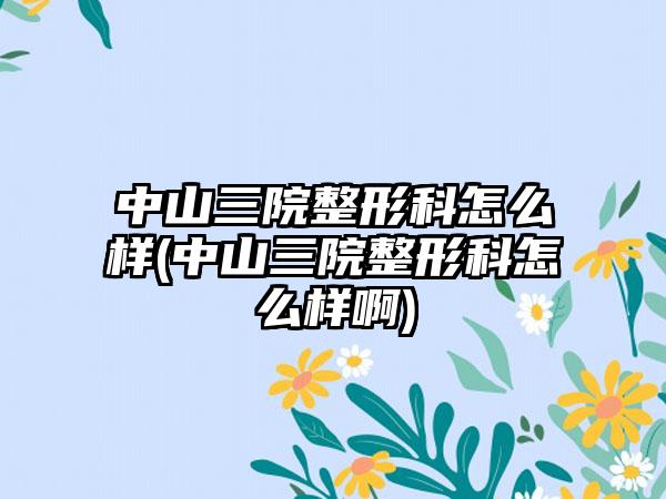 中山三院整形科怎么样(中山三院整形科怎么样啊)