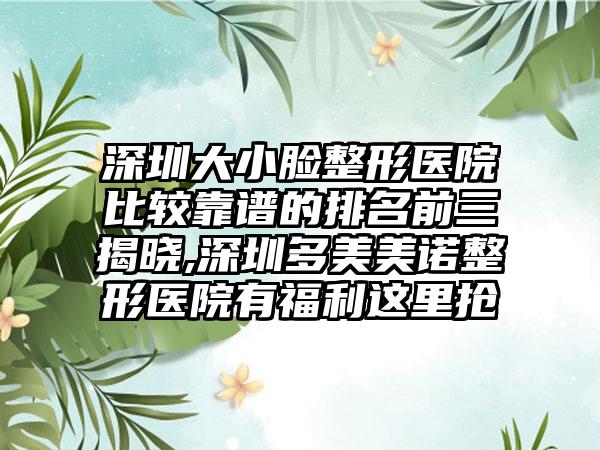 深圳大小脸整形医院比较靠谱的排名前三揭晓,深圳多美美诺整形医院有福利这里抢