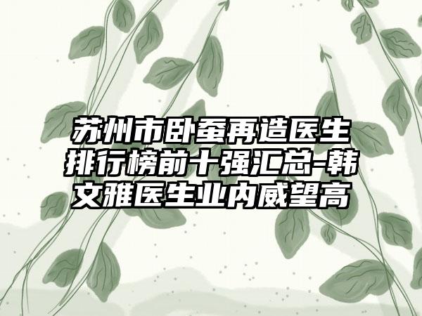 苏州市卧蚕再造医生排行榜前十强汇总-韩文雅医生业内威望高