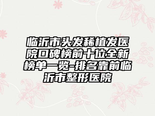 临沂市头发稀植发医院口碑榜前十位全新榜单一览-排名靠前临沂市整形医院