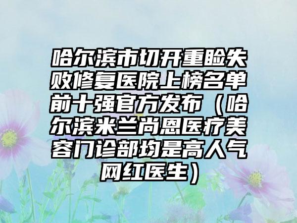 哈尔滨市切开重睑失败修复医院上榜名单前十强官方发布（哈尔滨米兰尚恩医疗美容门诊部均是高人气网红医生）