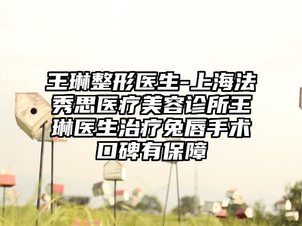 王琳整形医生-上海法秀思医疗美容诊所王琳医生治疗兔唇手术口碑有保护