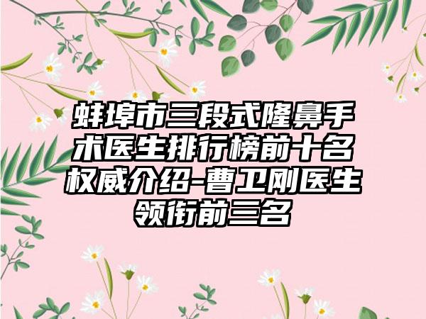 蚌埠市三段式隆鼻手术医生排行榜前十名权威介绍-曹卫刚医生领衔前三名