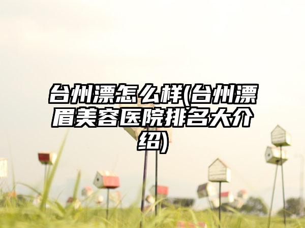 台州漂怎么样(台州漂眉美容医院排名大介绍)