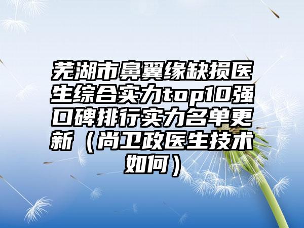 芜湖市鼻翼缘缺损医生综合实力top10强口碑排行实力名单更新（尚卫政医生技术如何）