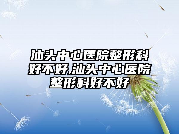 汕头中心医院整形科好不好,汕头中心医院整形科好不好