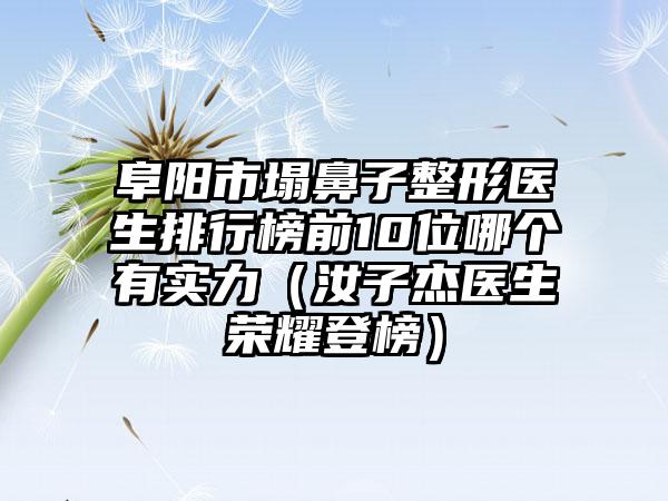 阜阳市塌鼻子整形医生排行榜前10位哪个有实力（汝子杰医生荣耀登榜）