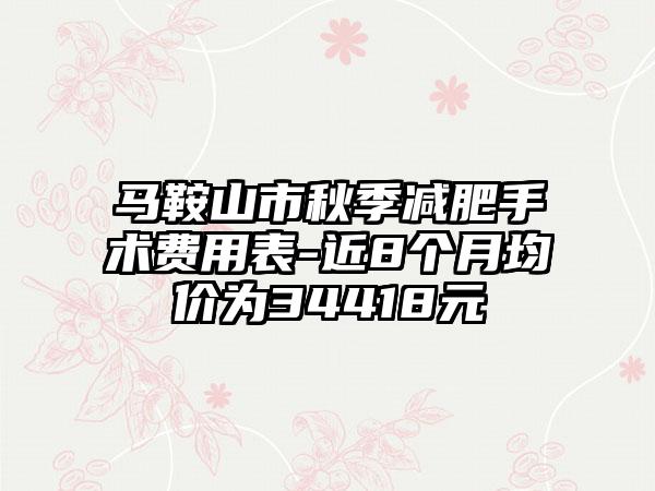 马鞍山市秋季减肥手术费用表-近8个月均价为34418元