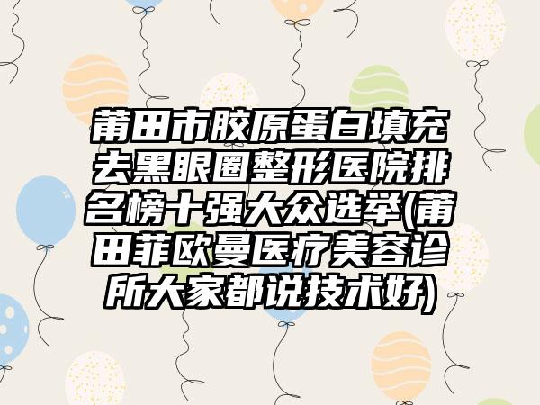 莆田市胶原蛋白填充去黑眼圈整形医院排名榜十强大众选举(莆田菲欧曼医疗美容诊所大家都说技术好)