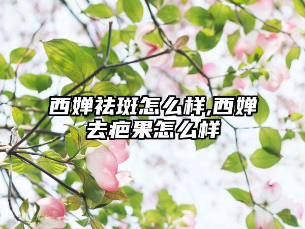 西婵祛斑怎么样,西婵去疤果怎么样