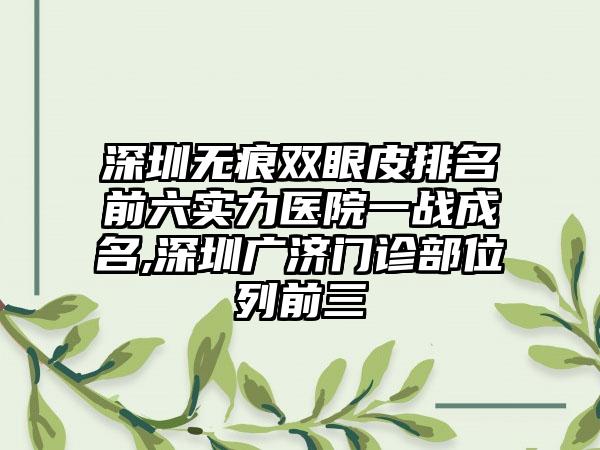 深圳无痕双眼皮排名前六实力医院一战成名,深圳广济门诊部位列前三