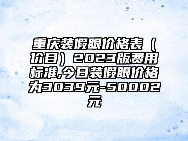 重庆装假眼价格表（价目）2023版费用标准,今日装假眼价格为3039元-50002元