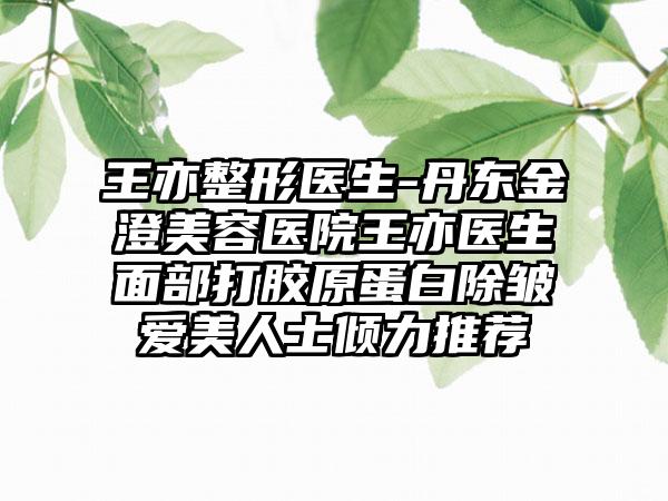 王亦整形医生-丹东金澄美容医院王亦医生面部打胶原蛋白除皱爱美人士倾力推荐