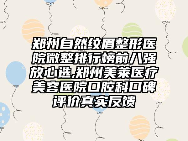 郑州自然纹眉整形医院微整排行榜前八强放心选,郑州美莱医疗美容医院口腔科口碑评价真实反馈