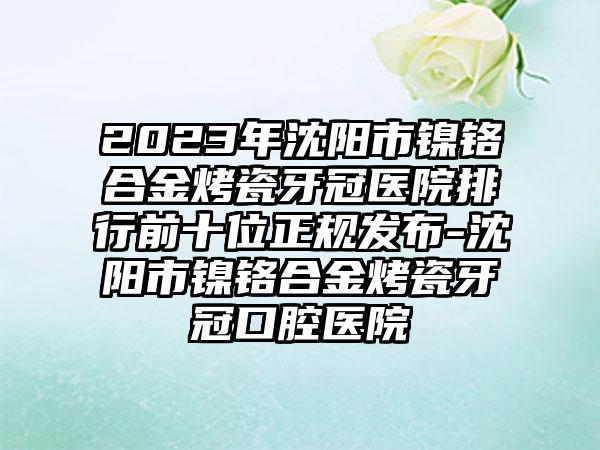 2023年沈阳市镍铬合金烤瓷牙冠医院排行前十位正规发布-沈阳市镍铬合金烤瓷牙冠口腔医院