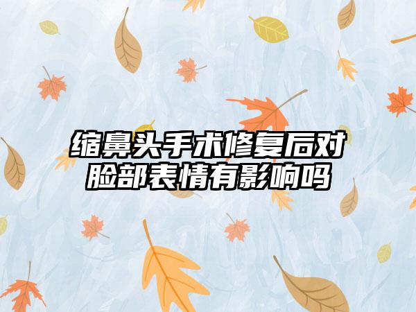 缩鼻头手术修复后对脸部表情有影响吗