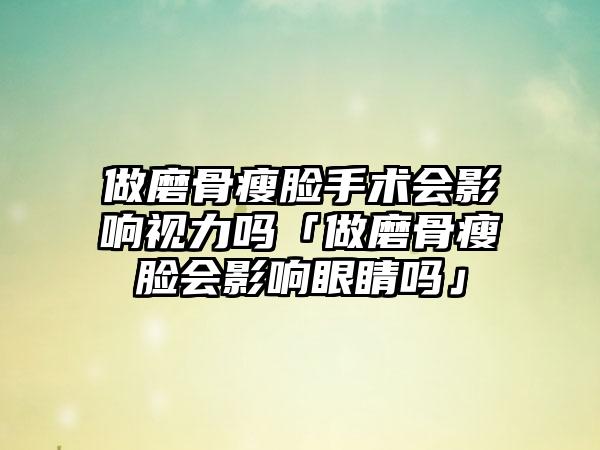 做磨骨瘦脸手术会影响视力吗「做磨骨瘦脸会影响眼睛吗」