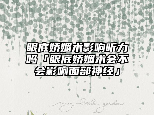 眼底娇媚术影响听力吗「眼底娇媚术会不会影响面部神经」