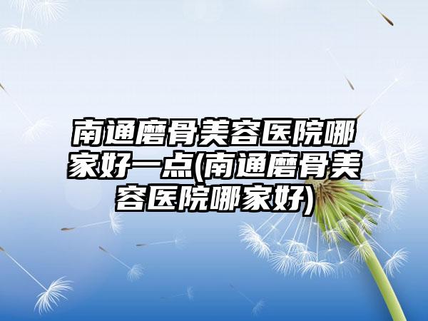 南通磨骨美容医院哪家好一点(南通磨骨美容医院哪家好)