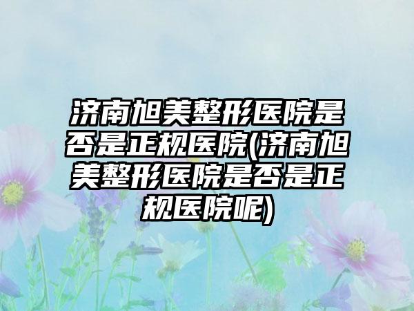 济南旭美整形医院是否是正规医院(济南旭美整形医院是否是正规医院呢)