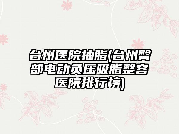 台州医院抽脂(台州臀部电动负压吸脂整容医院排行榜)