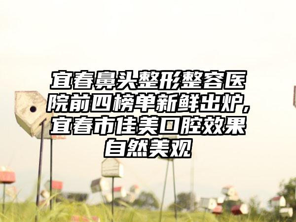 宜春鼻头整形整容医院前四榜单新鲜出炉,宜春市佳美口腔成果自然美观