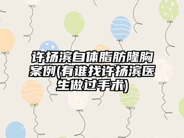 许扬滨自体脂肪隆胸实例(有谁找许扬滨医生做过手术)