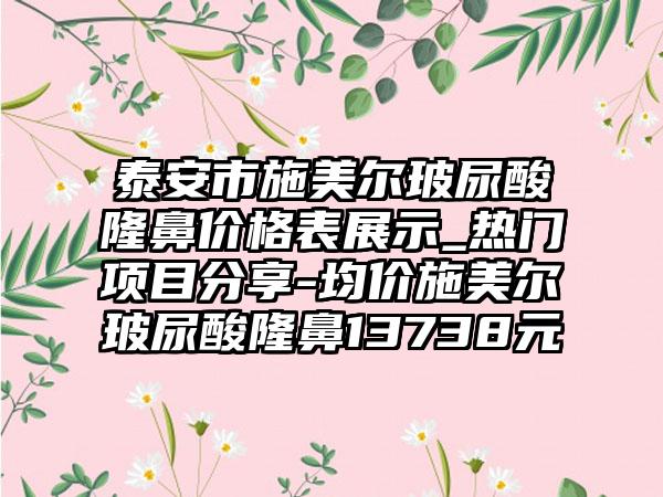 泰安市施美尔玻尿酸隆鼻价格表展示_热门项目分享-均价施美尔玻尿酸隆鼻13738元