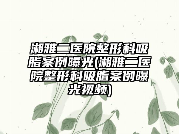 湘雅二医院整形科吸脂实例曝光(湘雅二医院整形科吸脂实例曝光视频)