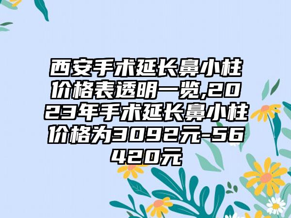 西安手术延长鼻小柱价格表透明一览,2023年手术延长鼻小柱价格为3092元-56420元